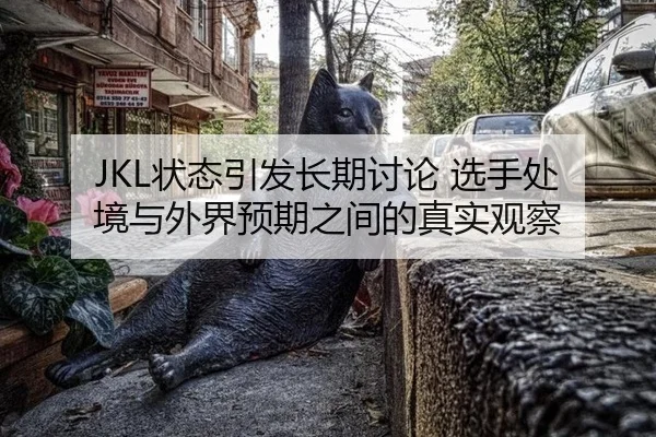 JKL状态引发长期讨论 选手处境与外界预期之间的真实观察